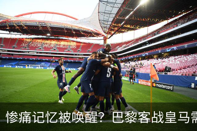 惨痛记忆被唤醒？巴黎客战皇马需警惕被翻盘！